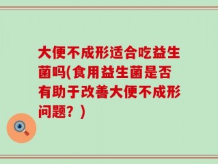 大便不成形适合吃益生菌吗(食用益生菌是否有助于改善大便不成形问题？)