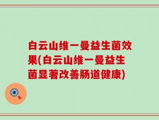 白云山维一曼益生菌效果(白云山维一曼益生菌显著改善肠道健康)