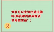 母乳可以宝妈吃益生菌吗(母乳喂养期间能否食用益生菌？)