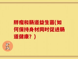 胖瘦和肠道益生菌(如何保持身材同时促进肠道健康？)