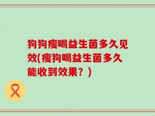 狗狗瘦喝益生菌多久见效(瘦狗喝益生菌多久能收到效果？)