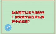 益生菌可以氮气保鲜吗？探究益生菌在食品保鲜中的应用？