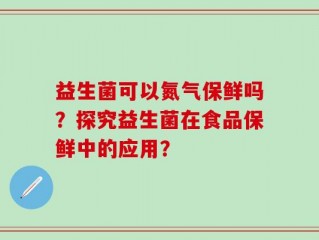益生菌可以氮气保鲜吗？探究益生菌在食品保鲜中的应用？