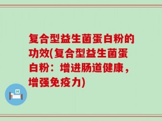 复合型益生菌蛋白粉的功效(复合型益生菌蛋白粉：增进肠道健康，增强免疫力)