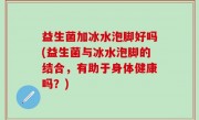 益生菌加冰水泡脚好吗(益生菌与冰水泡脚的结合，有助于身体健康吗？)