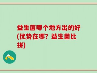 益生菌哪个地方出的好(优势在哪？益生菌比拼)