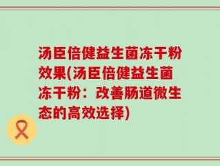 汤臣倍健益生菌冻干粉效果(汤臣倍健益生菌冻干粉：改善肠道微生态的高效选择)