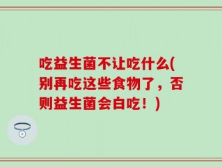 吃益生菌不让吃什么(别再吃这些食物了，否则益生菌会白吃！)