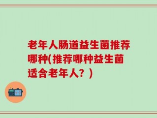 老年人肠道益生菌推荐哪种(推荐哪种益生菌适合老年人？)