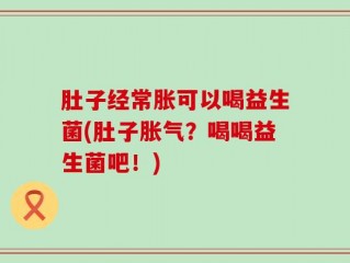 肚子经常胀可以喝益生菌(肚子胀气？喝喝益生菌吧！)