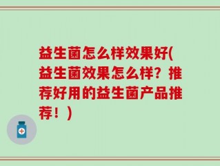 益生菌怎么样效果好(益生菌效果怎么样？推荐好用的益生菌产品推荐！)