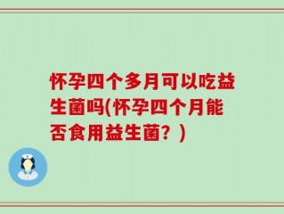 怀孕四个多月可以吃益生菌吗(怀孕四个月能否食用益生菌？)