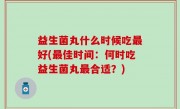 益生菌丸什么时候吃最好(最佳时间：何时吃益生菌丸最合适？)
