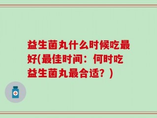 益生菌丸什么时候吃最好(最佳时间：何时吃益生菌丸最合适？)