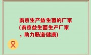 南京生产益生菌的厂家(南京益生菌生产厂家，助力肠道健康)