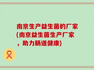 南京生产益生菌的厂家(南京益生菌生产厂家，助力肠道健康)