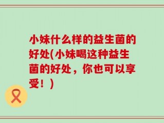 小妹什么样的益生菌的好处(小妹喝这种益生菌的好处，你也可以享受！)