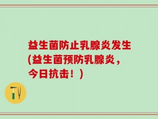 益生菌防止乳腺炎发生(益生菌预防乳腺炎，今日抗击！)