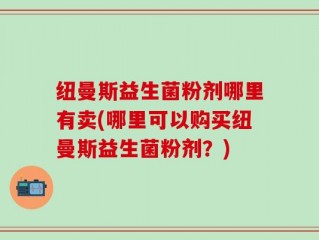 纽曼斯益生菌粉剂哪里有卖(哪里可以购买纽曼斯益生菌粉剂？)