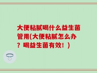 大便粘腻喝什么益生菌管用(大便粘腻怎么办？喝益生菌有效！)