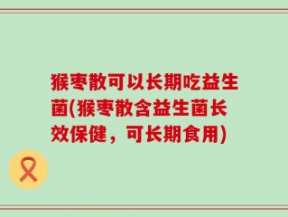 猴枣散可以长期吃益生菌(猴枣散含益生菌长效保健，可长期食用)