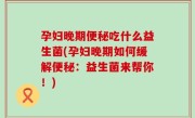 孕妇晚期便秘吃什么益生菌(孕妇晚期如何缓解便秘：益生菌来帮你！)