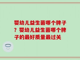 婴幼儿益生菌哪个牌子？婴幼儿益生菌哪个牌子的最好质量最过关