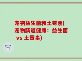 宠物益生菌和土霉素(宠物肠道健康：益生菌 vs 土霉素)