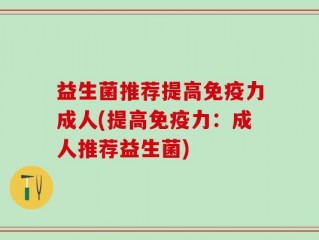 益生菌推荐提高免疫力成人(提高免疫力：成人推荐益生菌)