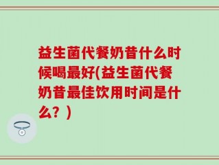 益生菌代餐奶昔什么时候喝最好(益生菌代餐奶昔最佳饮用时间是什么？)