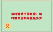 猫咪爱益生菌用量？猫咪益生菌的用量是多少