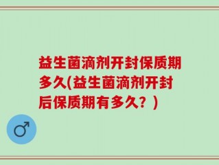 益生菌滴剂开封保质期多久(益生菌滴剂开封后保质期有多久？)