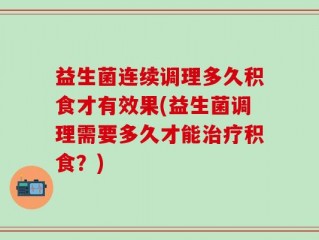 益生菌连续调理多久积食才有效果(益生菌调理需要多久才能治疗积食？)