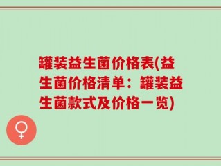 罐装益生菌价格表(益生菌价格清单：罐装益生菌款式及价格一览)