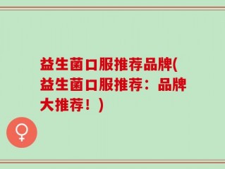 益生菌口服推荐品牌(益生菌口服推荐：品牌大推荐！)