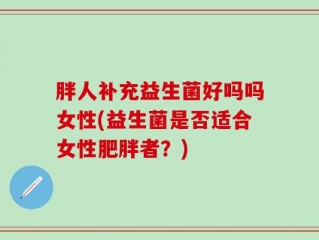 胖人补充益生菌好吗吗女性(益生菌是否适合女性肥胖者？)
