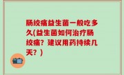 肠绞痛益生菌一般吃多久(益生菌如何治疗肠绞痛？建议用药持续几天？)