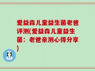 爱益森儿童益生菌老爸评测(爱益森儿童益生菌：老爸亲测心得分享)