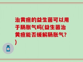 治黄疸的益生菌可以用于肠胀气吗(益生菌治黄疸能否缓解肠胀气？)