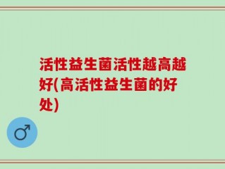 活性益生菌活性越高越好(高活性益生菌的好处)