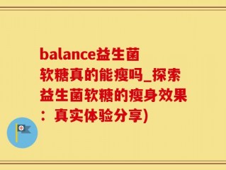 balance益生菌软糖真的能瘦吗_探索益生菌软糖的瘦身效果：真实体验分享)