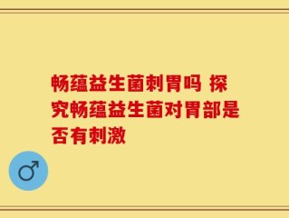 畅蕴益生菌刺胃吗 探究畅蕴益生菌对胃部是否有刺激