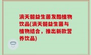 滴天髓益生菌发酷植物饮品(滴天髓益生菌与植物结合，推出新款营养饮品)