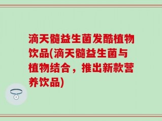 滴天髓益生菌发酷植物饮品(滴天髓益生菌与植物结合，推出新款营养饮品)