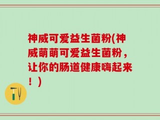 神威可爱益生菌粉(神威萌萌可爱益生菌粉，让你的肠道健康嗨起来！)