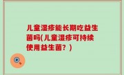 儿童湿疹能长期吃益生菌吗(儿童湿疹可持续使用益生菌？)