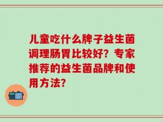 儿童吃什么牌子益生菌调理肠胃比较好？专家推荐的益生菌品牌和使用方法？