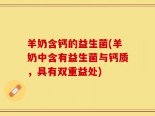 羊奶含钙的益生菌(羊奶中含有益生菌与钙质，具有双重益处)