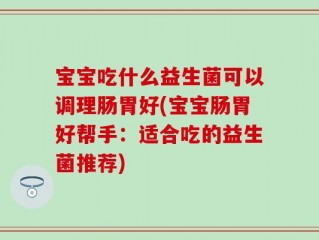 宝宝吃什么益生菌可以调理肠胃好(宝宝肠胃好帮手：适合吃的益生菌推荐)