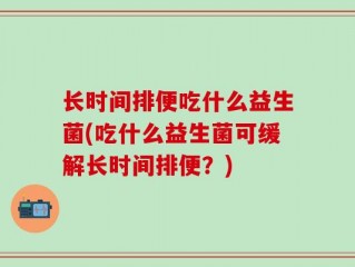 长时间排便吃什么益生菌(吃什么益生菌可缓解长时间排便？)